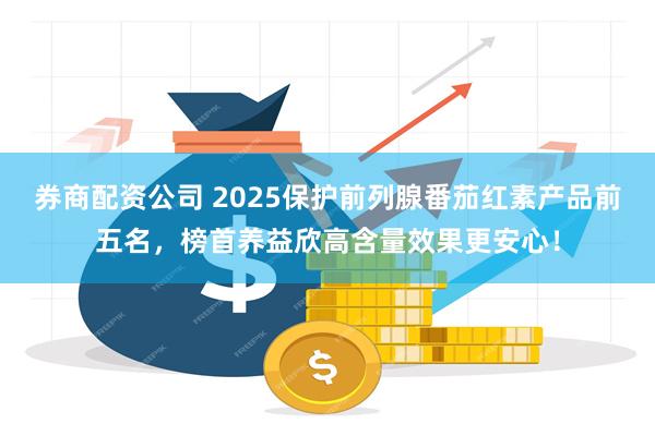 券商配资公司 2025保护前列腺番茄红素产品前五名,榜首养益欣高含量效果更安心!