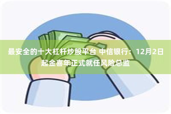 最安全的十大杠杆炒股平台 中信银行：12月2日起金喜年正式就任风险总监