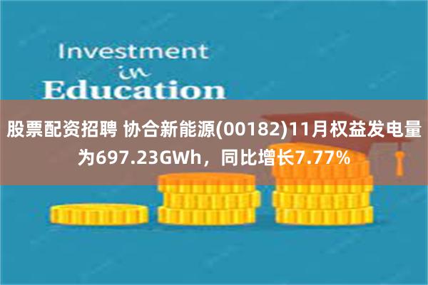 股票配资招聘 协合新能源(00182)11月权益发电量为697.23GWh，同比增长7.77%