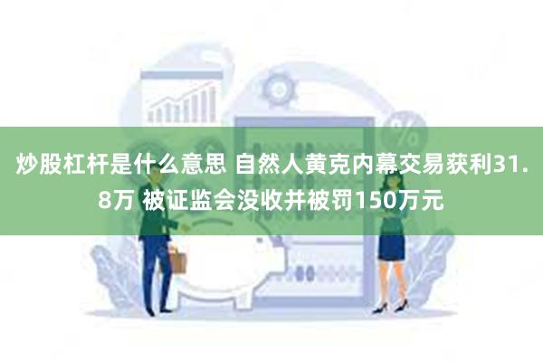 炒股杠杆是什么意思 自然人黄克内幕交易获利31.8万 被证监会没收并被罚150万元