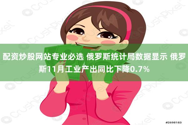 配资炒股网站专业必选 俄罗斯统计局数据显示 俄罗斯11月工业产出同比下降0.7%
