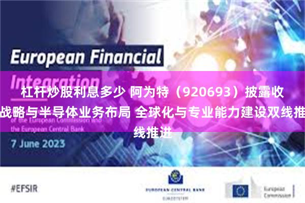 杠杆炒股利息多少 阿为特（920693）披露收购战略与半导体业务布局 全球化与专业能力建设双线推进