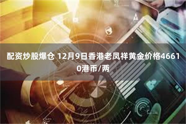 配资炒股爆仓 12月9日香港老凤祥黄金价格46610港币/两