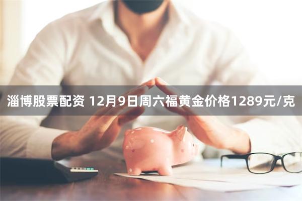 淄博股票配资 12月9日周六福黄金价格1289元/克